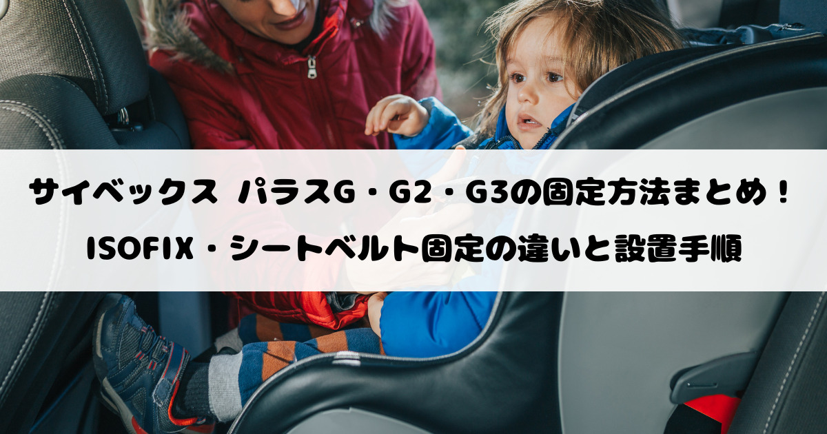 サイベックス パラスG・G2・G3の固定方法まとめ！ISOFIX・シートベルト固定の違いと設置手順