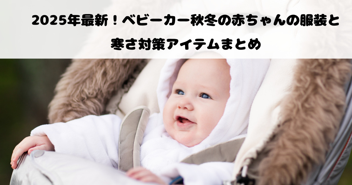2025年最新！ベビーカー秋冬の赤ちゃんの服装と寒さ対策アイテムまとめ