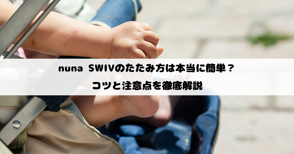 nuna SWIVのたたみ方は本当に簡単？コツと注意点を徹底解説！