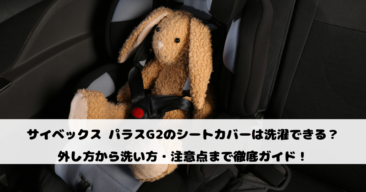 サイベックス パラスG2のシートカバーは洗濯できる？外し方から洗い方・注意点まで徹底ガイド！