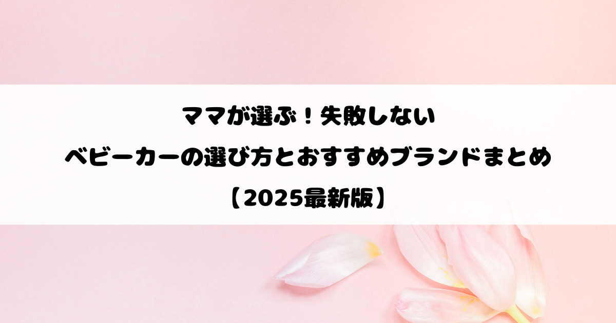 ママが選ぶ！失敗しないベビーカーの選び方とおすすめブランドまとめ【2025最新版】