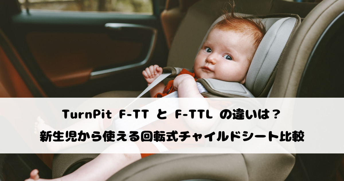 TurnPit F‑TT と F‑TTL の違いは？新生児から使える回転式チャイルドシート比較【2025年最新】